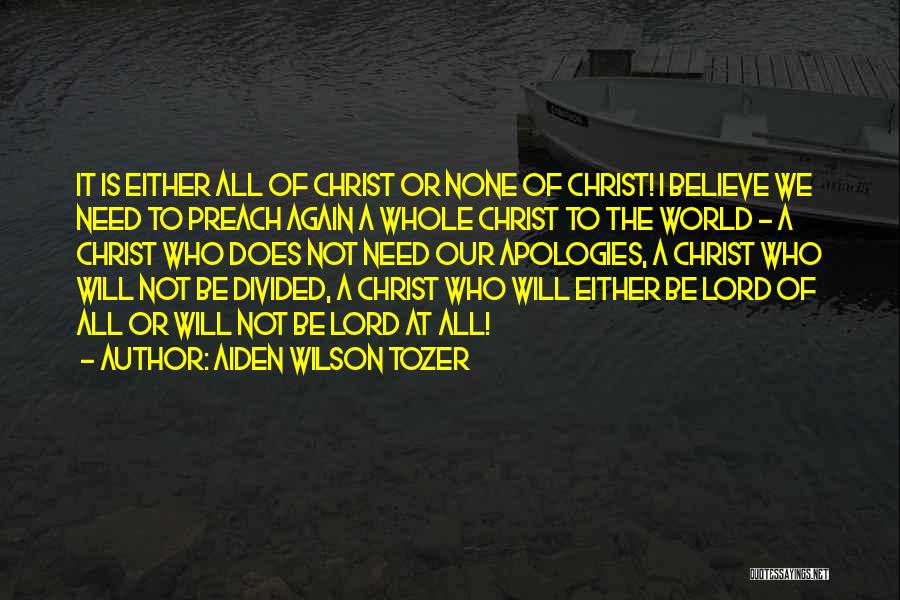 Aiden Wilson Tozer Quotes: It Is Either All Of Christ Or None Of Christ! I Believe We Need To Preach Again A Whole Christ