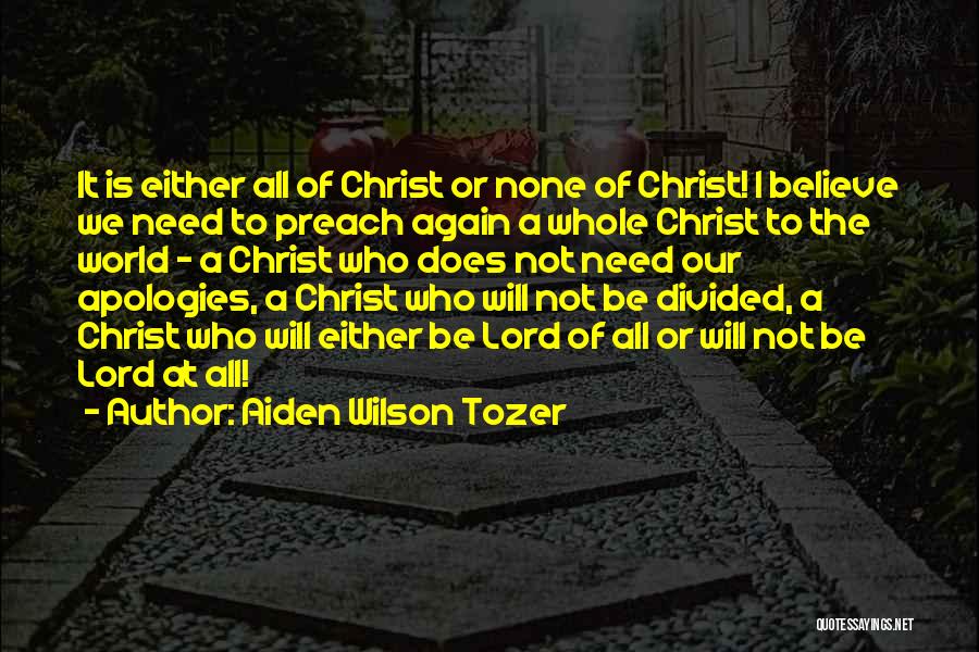 Aiden Wilson Tozer Quotes: It Is Either All Of Christ Or None Of Christ! I Believe We Need To Preach Again A Whole Christ