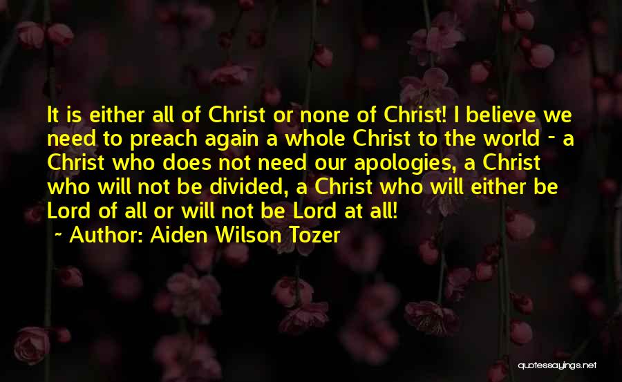 Aiden Wilson Tozer Quotes: It Is Either All Of Christ Or None Of Christ! I Believe We Need To Preach Again A Whole Christ