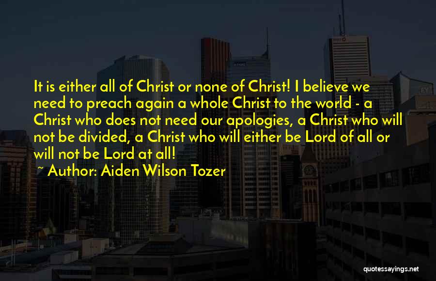 Aiden Wilson Tozer Quotes: It Is Either All Of Christ Or None Of Christ! I Believe We Need To Preach Again A Whole Christ