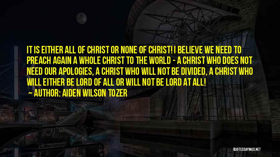 Aiden Wilson Tozer Quotes: It Is Either All Of Christ Or None Of Christ! I Believe We Need To Preach Again A Whole Christ