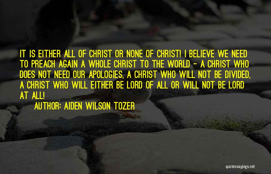 Aiden Wilson Tozer Quotes: It Is Either All Of Christ Or None Of Christ! I Believe We Need To Preach Again A Whole Christ