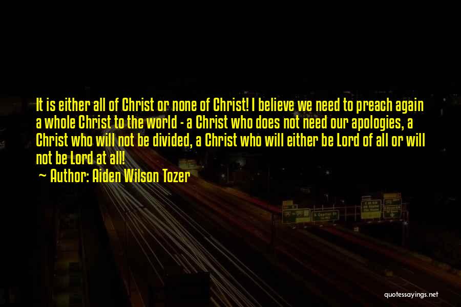 Aiden Wilson Tozer Quotes: It Is Either All Of Christ Or None Of Christ! I Believe We Need To Preach Again A Whole Christ