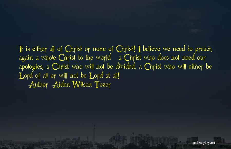 Aiden Wilson Tozer Quotes: It Is Either All Of Christ Or None Of Christ! I Believe We Need To Preach Again A Whole Christ