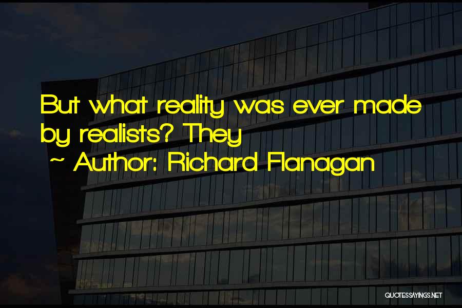 Richard Flanagan Quotes: But What Reality Was Ever Made By Realists? They