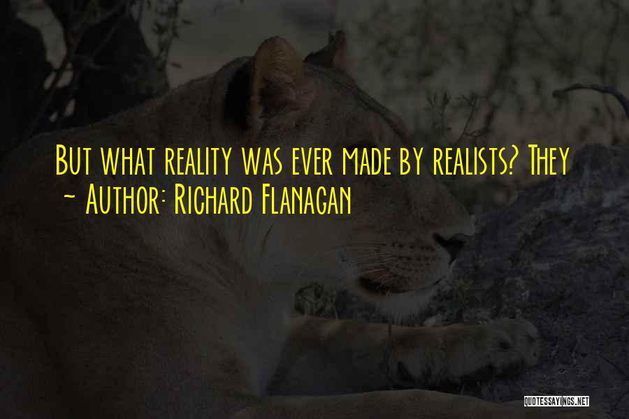 Richard Flanagan Quotes: But What Reality Was Ever Made By Realists? They