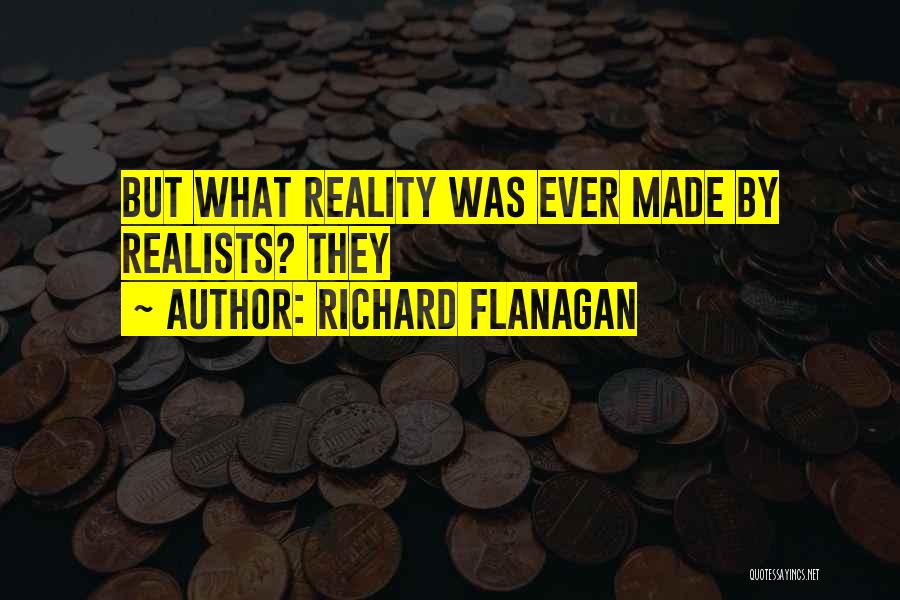 Richard Flanagan Quotes: But What Reality Was Ever Made By Realists? They