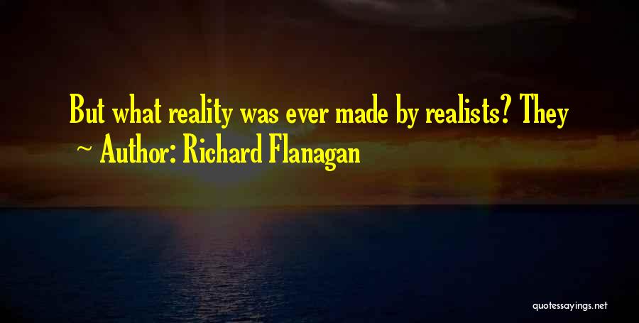 Richard Flanagan Quotes: But What Reality Was Ever Made By Realists? They