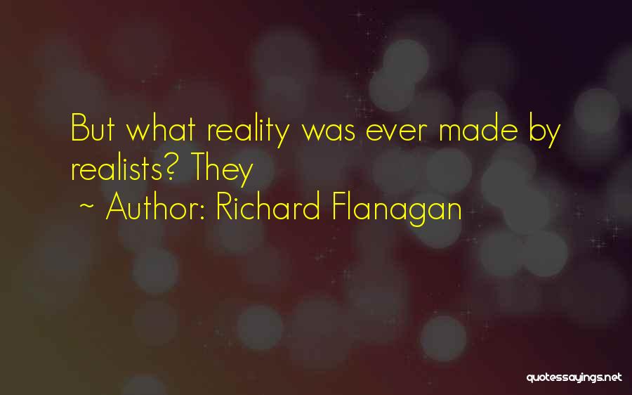 Richard Flanagan Quotes: But What Reality Was Ever Made By Realists? They
