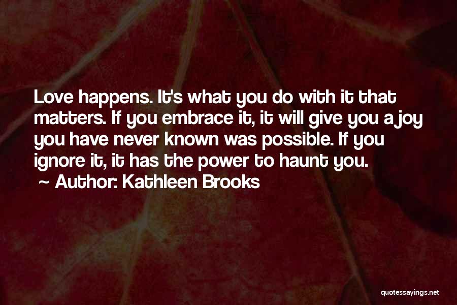 Kathleen Brooks Quotes: Love Happens. It's What You Do With It That Matters. If You Embrace It, It Will Give You A Joy