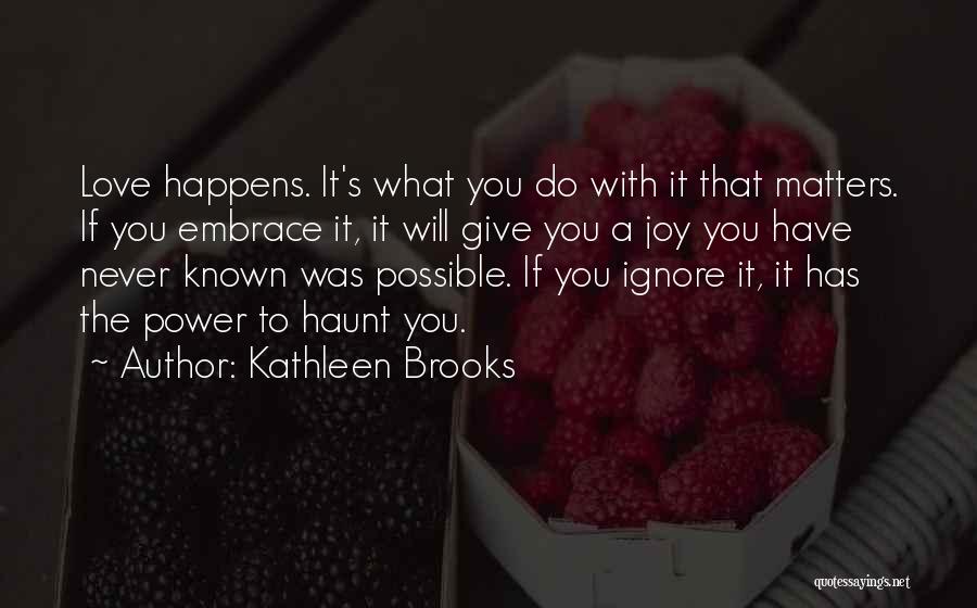 Kathleen Brooks Quotes: Love Happens. It's What You Do With It That Matters. If You Embrace It, It Will Give You A Joy