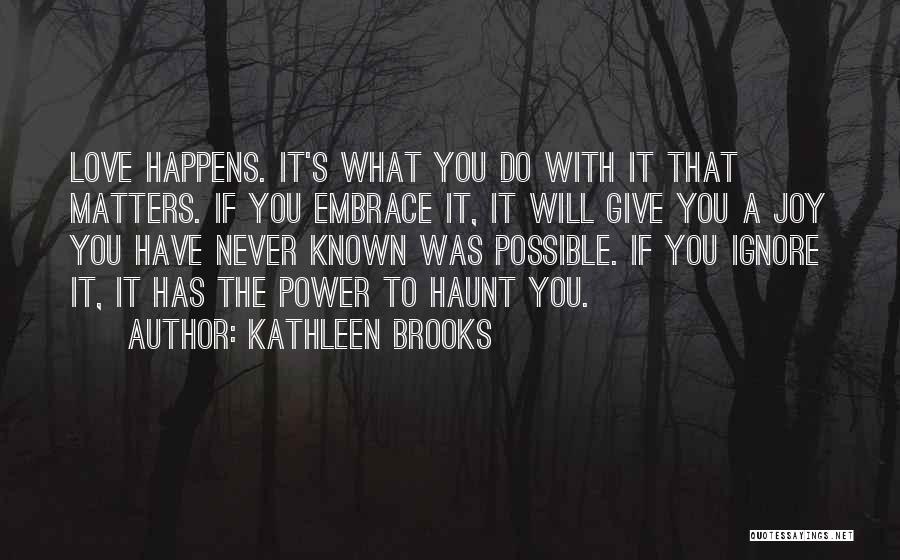 Kathleen Brooks Quotes: Love Happens. It's What You Do With It That Matters. If You Embrace It, It Will Give You A Joy