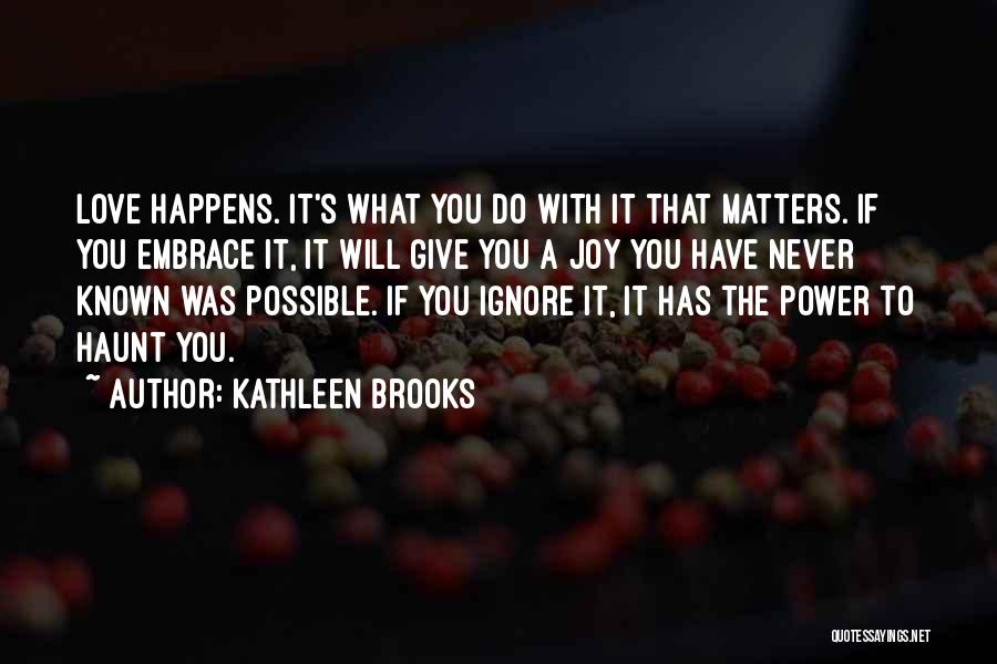 Kathleen Brooks Quotes: Love Happens. It's What You Do With It That Matters. If You Embrace It, It Will Give You A Joy