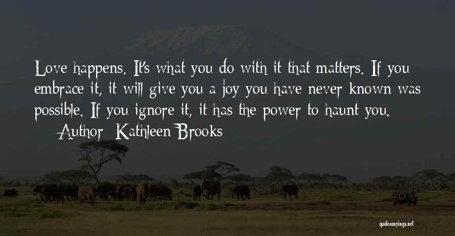 Kathleen Brooks Quotes: Love Happens. It's What You Do With It That Matters. If You Embrace It, It Will Give You A Joy