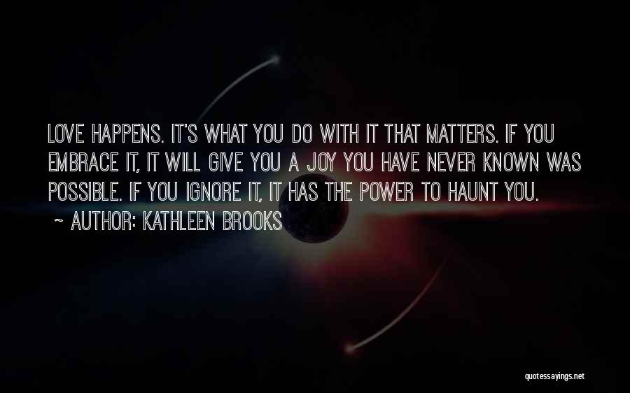 Kathleen Brooks Quotes: Love Happens. It's What You Do With It That Matters. If You Embrace It, It Will Give You A Joy