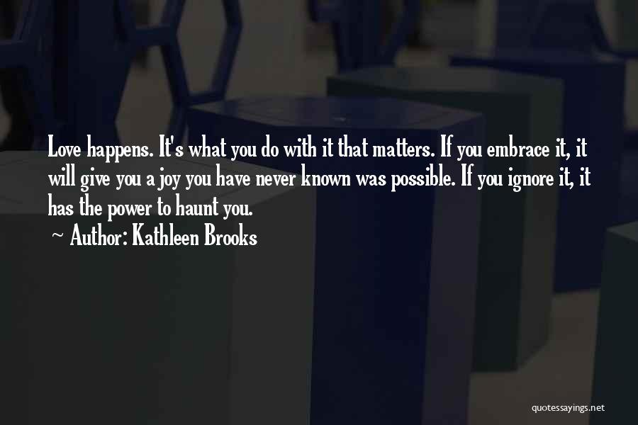 Kathleen Brooks Quotes: Love Happens. It's What You Do With It That Matters. If You Embrace It, It Will Give You A Joy