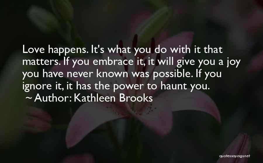 Kathleen Brooks Quotes: Love Happens. It's What You Do With It That Matters. If You Embrace It, It Will Give You A Joy