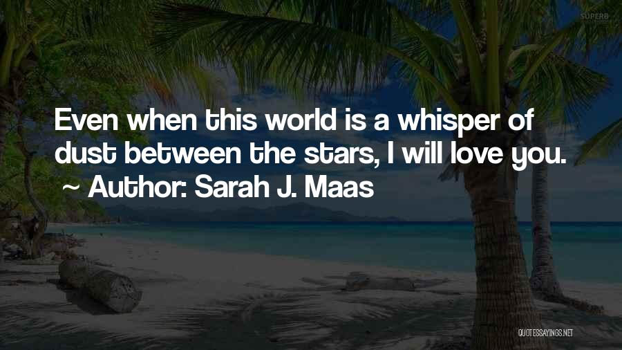 Sarah J. Maas Quotes: Even When This World Is A Whisper Of Dust Between The Stars, I Will Love You.