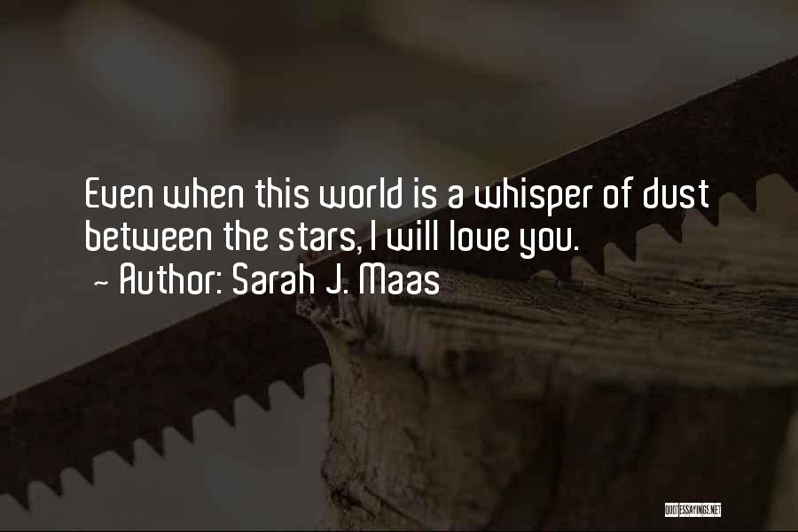 Sarah J. Maas Quotes: Even When This World Is A Whisper Of Dust Between The Stars, I Will Love You.