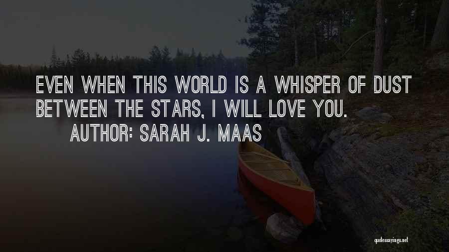 Sarah J. Maas Quotes: Even When This World Is A Whisper Of Dust Between The Stars, I Will Love You.