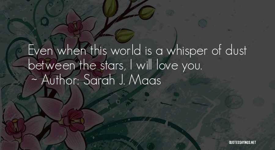 Sarah J. Maas Quotes: Even When This World Is A Whisper Of Dust Between The Stars, I Will Love You.