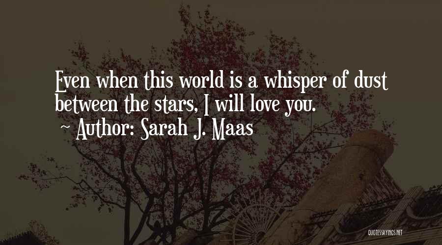 Sarah J. Maas Quotes: Even When This World Is A Whisper Of Dust Between The Stars, I Will Love You.