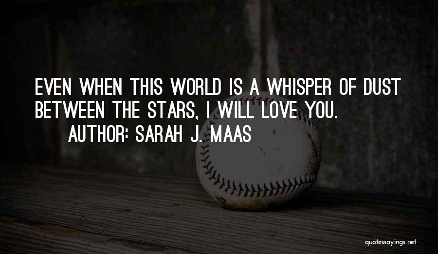 Sarah J. Maas Quotes: Even When This World Is A Whisper Of Dust Between The Stars, I Will Love You.