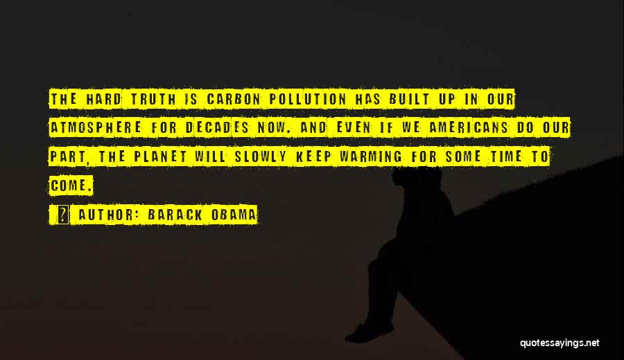 Barack Obama Quotes: The Hard Truth Is Carbon Pollution Has Built Up In Our Atmosphere For Decades Now. And Even If We Americans