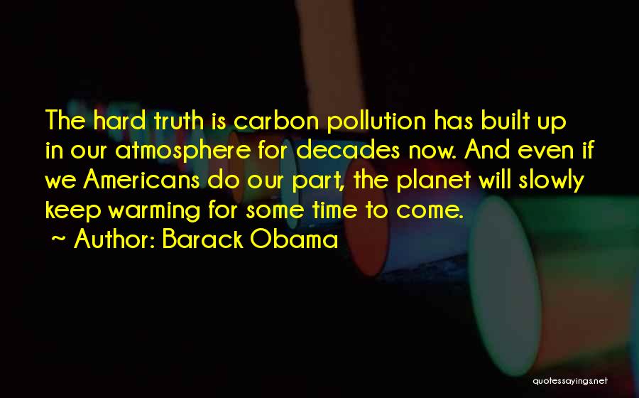 Barack Obama Quotes: The Hard Truth Is Carbon Pollution Has Built Up In Our Atmosphere For Decades Now. And Even If We Americans