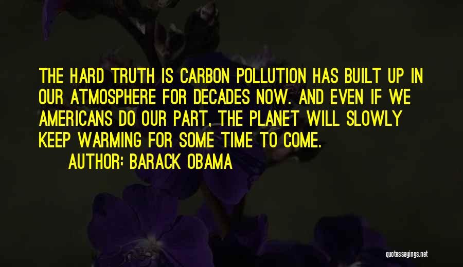 Barack Obama Quotes: The Hard Truth Is Carbon Pollution Has Built Up In Our Atmosphere For Decades Now. And Even If We Americans