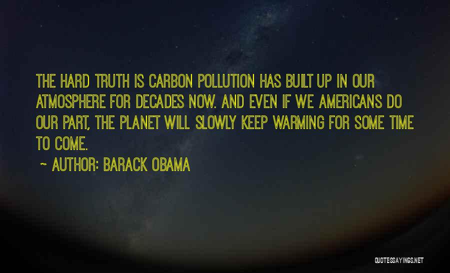 Barack Obama Quotes: The Hard Truth Is Carbon Pollution Has Built Up In Our Atmosphere For Decades Now. And Even If We Americans
