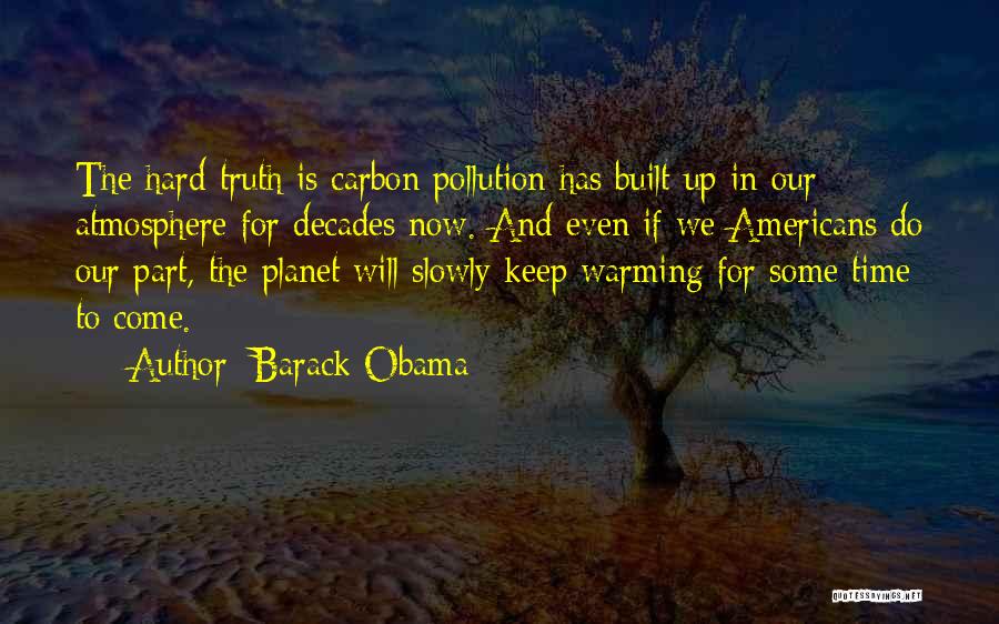 Barack Obama Quotes: The Hard Truth Is Carbon Pollution Has Built Up In Our Atmosphere For Decades Now. And Even If We Americans