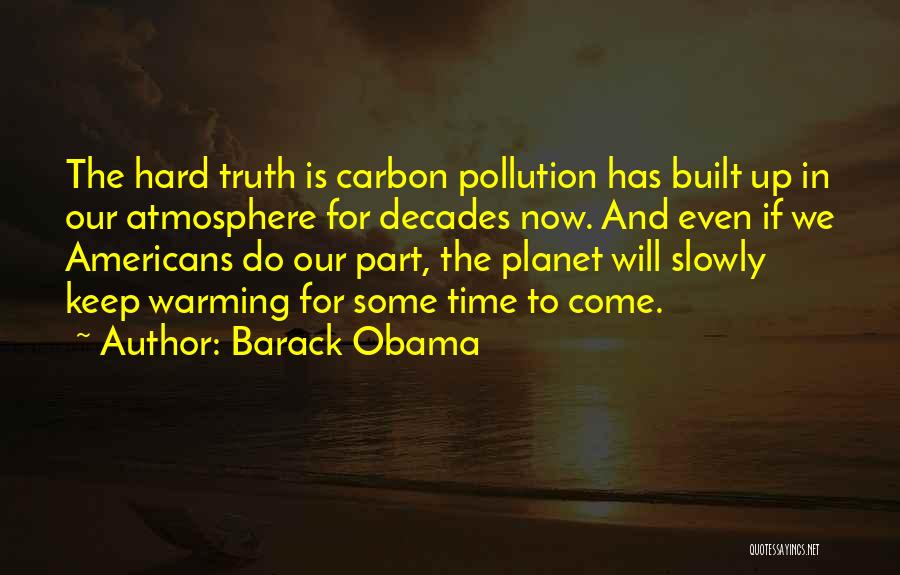 Barack Obama Quotes: The Hard Truth Is Carbon Pollution Has Built Up In Our Atmosphere For Decades Now. And Even If We Americans