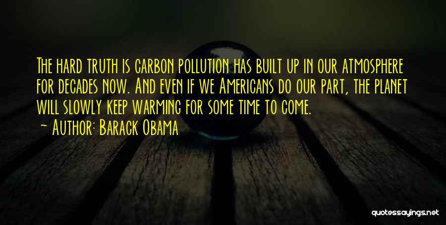 Barack Obama Quotes: The Hard Truth Is Carbon Pollution Has Built Up In Our Atmosphere For Decades Now. And Even If We Americans