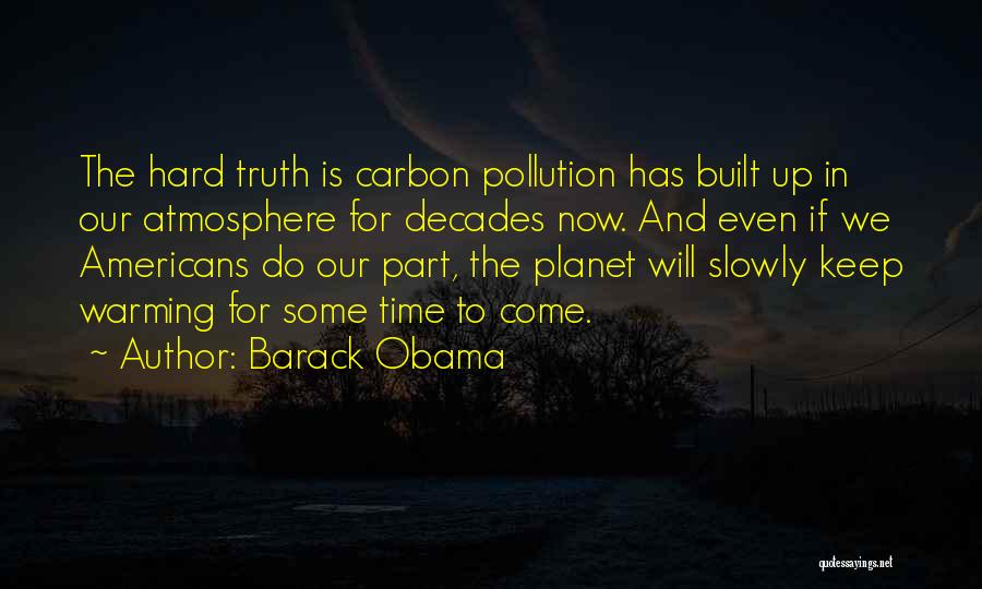 Barack Obama Quotes: The Hard Truth Is Carbon Pollution Has Built Up In Our Atmosphere For Decades Now. And Even If We Americans