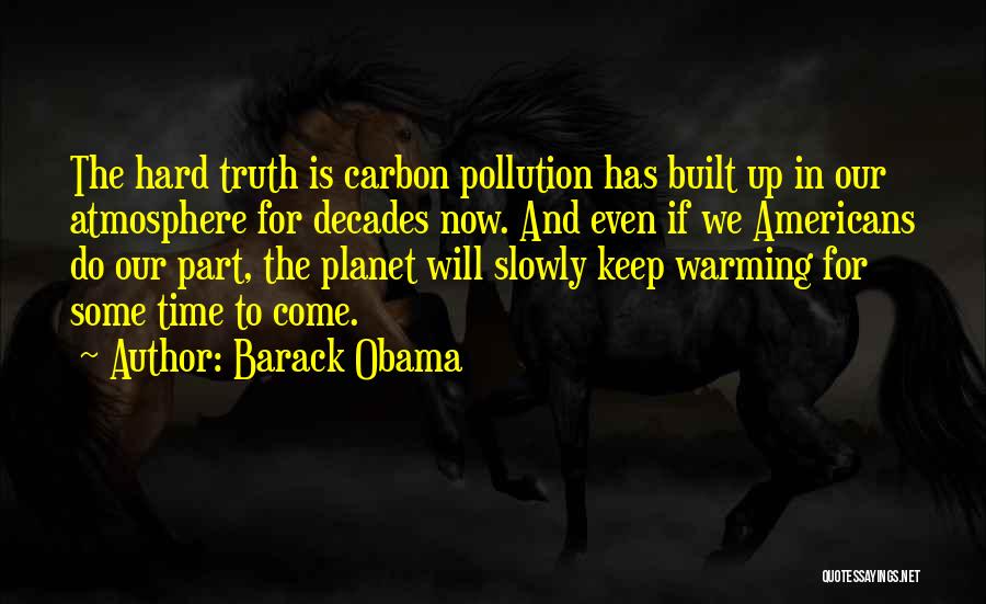 Barack Obama Quotes: The Hard Truth Is Carbon Pollution Has Built Up In Our Atmosphere For Decades Now. And Even If We Americans