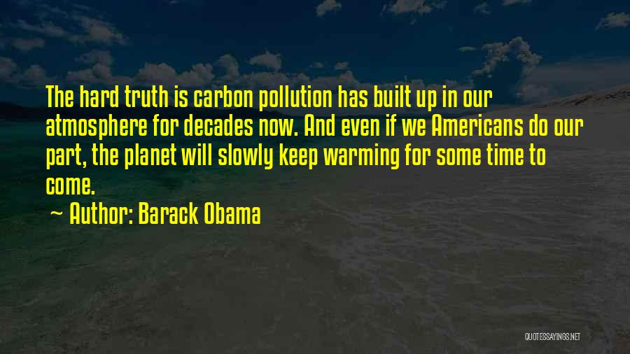 Barack Obama Quotes: The Hard Truth Is Carbon Pollution Has Built Up In Our Atmosphere For Decades Now. And Even If We Americans