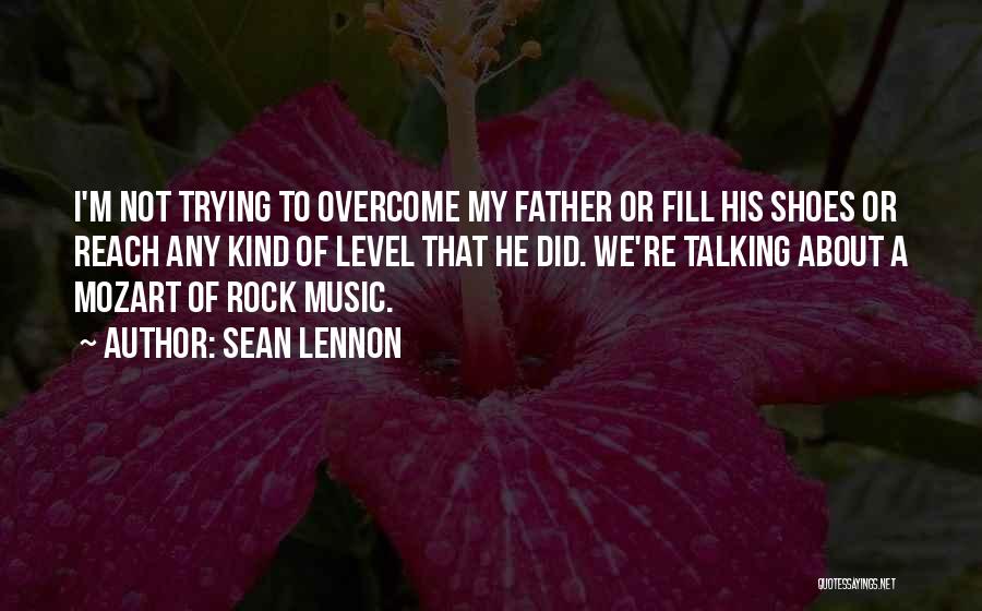 Sean Lennon Quotes: I'm Not Trying To Overcome My Father Or Fill His Shoes Or Reach Any Kind Of Level That He Did.