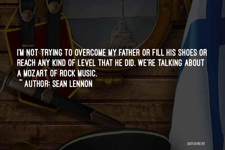 Sean Lennon Quotes: I'm Not Trying To Overcome My Father Or Fill His Shoes Or Reach Any Kind Of Level That He Did.
