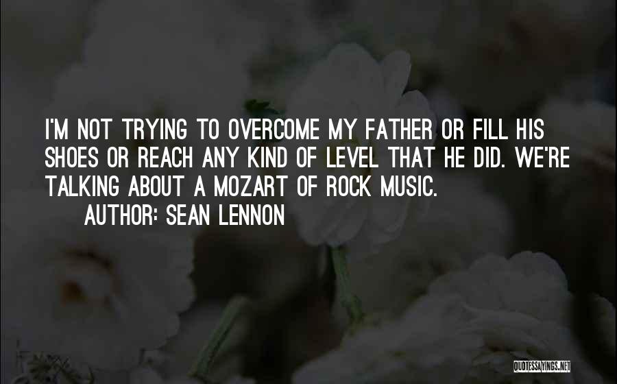 Sean Lennon Quotes: I'm Not Trying To Overcome My Father Or Fill His Shoes Or Reach Any Kind Of Level That He Did.