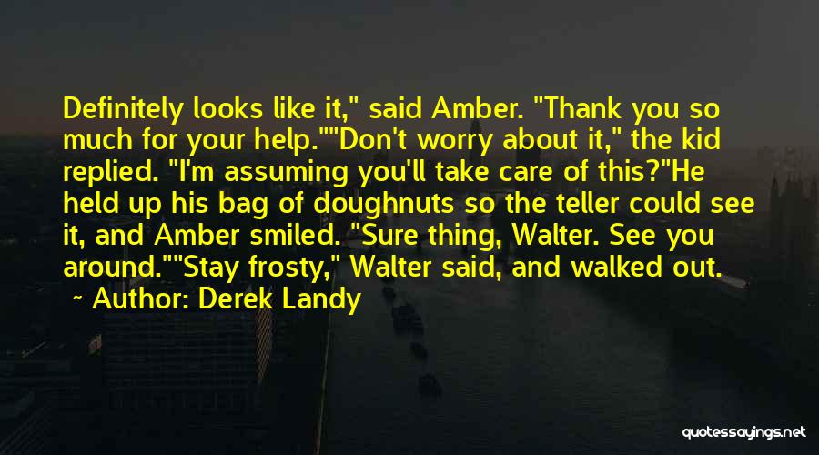 Derek Landy Quotes: Definitely Looks Like It, Said Amber. Thank You So Much For Your Help.don't Worry About It, The Kid Replied. I'm
