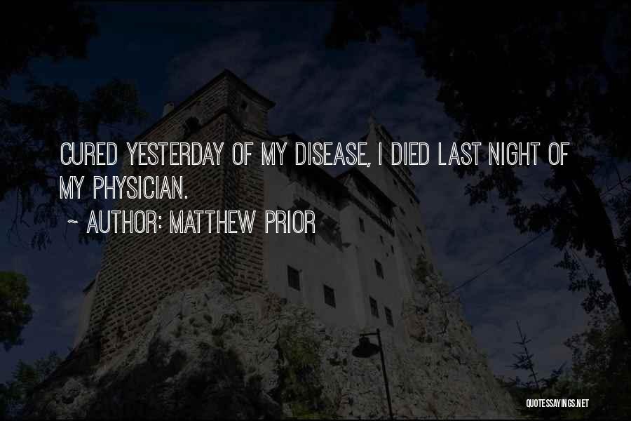 Matthew Prior Quotes: Cured Yesterday Of My Disease, I Died Last Night Of My Physician.