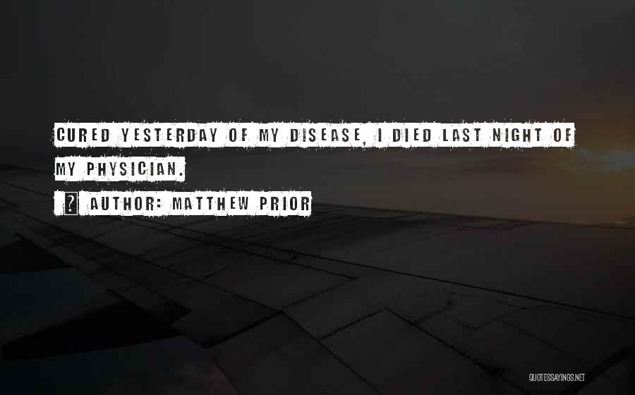 Matthew Prior Quotes: Cured Yesterday Of My Disease, I Died Last Night Of My Physician.