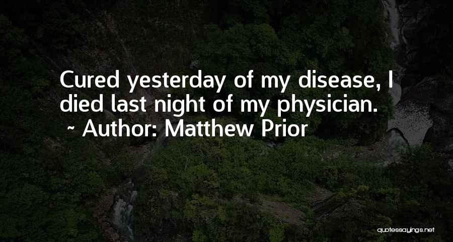 Matthew Prior Quotes: Cured Yesterday Of My Disease, I Died Last Night Of My Physician.