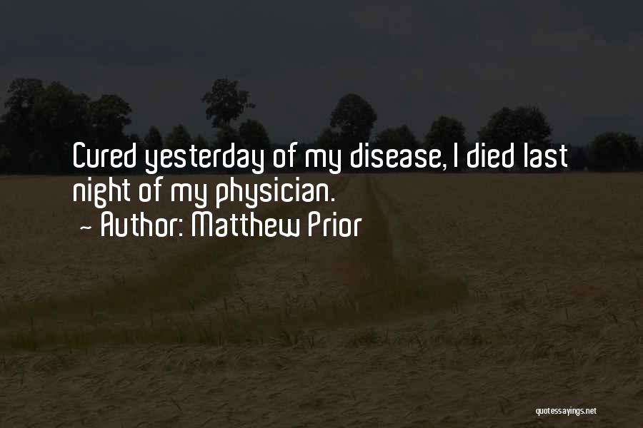 Matthew Prior Quotes: Cured Yesterday Of My Disease, I Died Last Night Of My Physician.