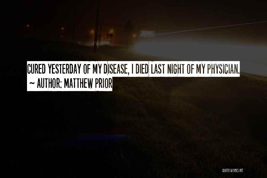 Matthew Prior Quotes: Cured Yesterday Of My Disease, I Died Last Night Of My Physician.