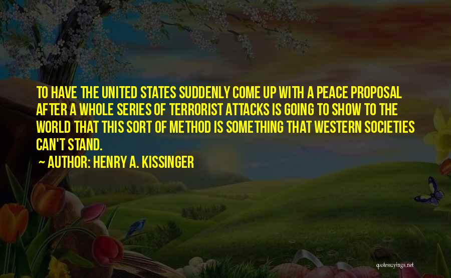 Henry A. Kissinger Quotes: To Have The United States Suddenly Come Up With A Peace Proposal After A Whole Series Of Terrorist Attacks Is