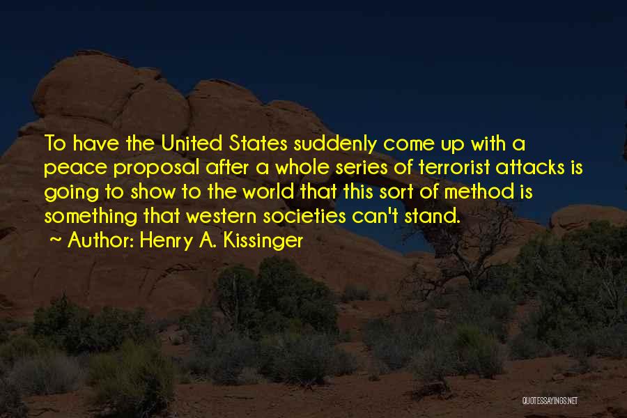 Henry A. Kissinger Quotes: To Have The United States Suddenly Come Up With A Peace Proposal After A Whole Series Of Terrorist Attacks Is