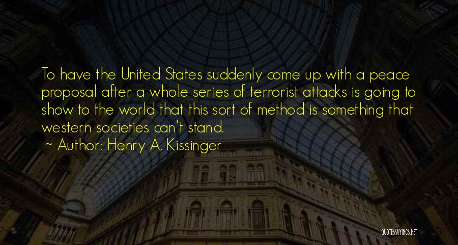 Henry A. Kissinger Quotes: To Have The United States Suddenly Come Up With A Peace Proposal After A Whole Series Of Terrorist Attacks Is