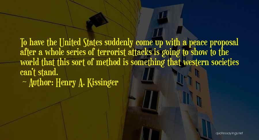 Henry A. Kissinger Quotes: To Have The United States Suddenly Come Up With A Peace Proposal After A Whole Series Of Terrorist Attacks Is